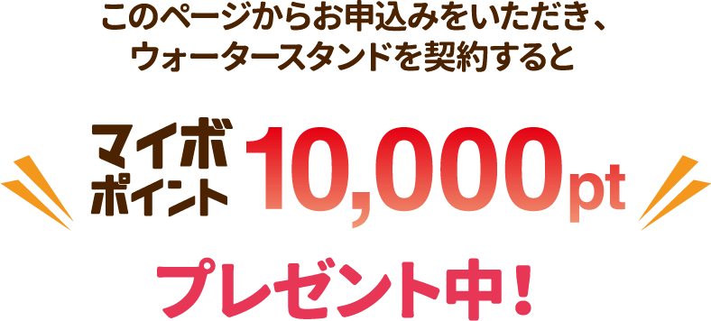 このページからお申込みをいただき、ウォータースタンドを契約するとマイボポイント10,000ptプレゼント！