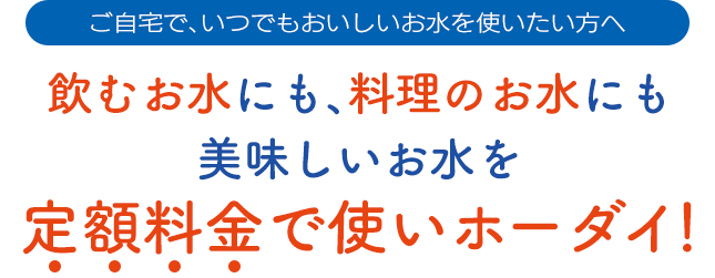 飲むお水にも、料理のお水にも美味しくて安全なお水を定額料金で使いホーダイ！