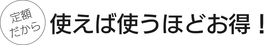 定額だから使えば使うほどお得！