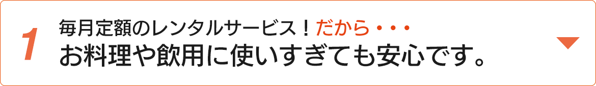 毎月定額のレンタルサービス！だから・・・お料理や飲用に使いすぎても安心です。